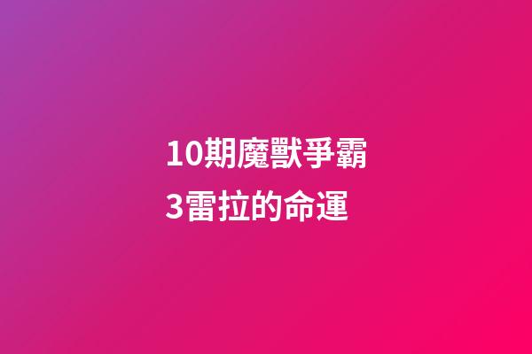 10期魔獸爭霸3雷拉的命運 (10期魔獸爭霸3雷拉的命運怎么樣)-第1張-觀點-玄機派